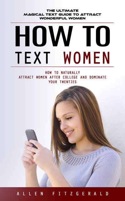 How to Text Women: The Ultimate Magical Text Guide to Attract Wonderful Women (How to Naturally Attract Women After College and Dominate Your Twenties), Allen Fitzgerald