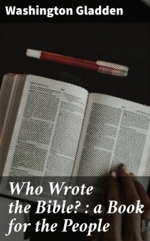 Who Wrote the Bible? : a Book for the People, Washington Gladden