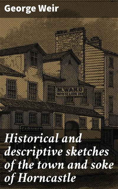 Historical and descriptive sketches of the town and soke of Horncastle, George Weir