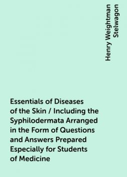 Essentials of Diseases of the Skin / Including the Syphilodermata Arranged in the Form of Questions and Answers Prepared Especially for Students of Medicine, Henry Weightman Stelwagon