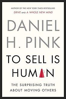 To Sell Is Human: The Surprising Truth About Moving Others, Daniel Pink