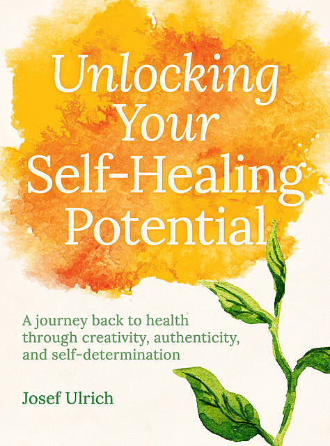 Unlocking Your Self-Healing Potential, Josef Ulrich
