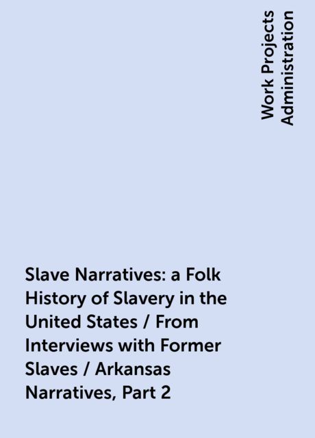 Slave Narratives: a Folk History of Slavery in the United States / From Interviews with Former Slaves / Arkansas Narratives, Part 2, 