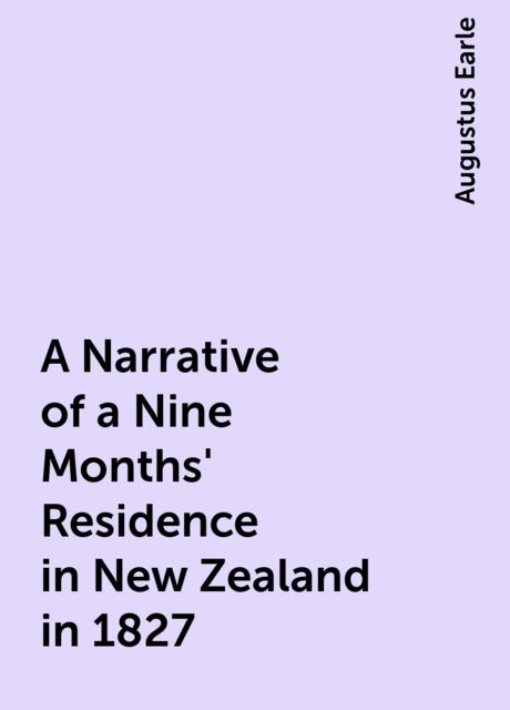 A Narrative of a Nine Months' Residence in New Zealand in 1827, Augustus Earle