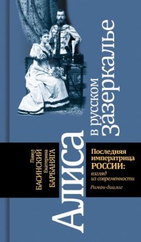 Алиса в русском зазеркалье. Последняя императрица России: взгляд из современности, Павел Басинский, Екатерина Барбаняга