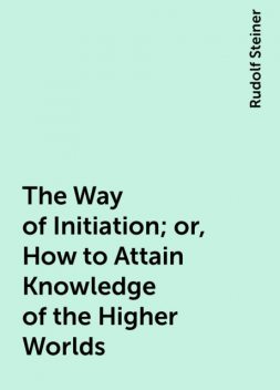 The Way of Initiation; or, How to Attain Knowledge of the Higher Worlds, Rudolf Steiner