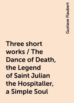 Three short works / The Dance of Death, the Legend of Saint Julian the Hospitaller, a Simple Soul, Gustave Flaubert