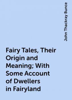 Fairy Tales, Their Origin and Meaning; With Some Account of Dwellers in Fairyland, John Thackray Bunce