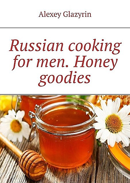 Russian cooking for men. Honey goodies, Alexey Glazyrin