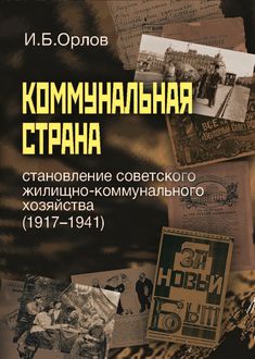 Коммунальная страна: становление советского жилищно-коммунального хозяйства (1917–1941), Игорь Орлов