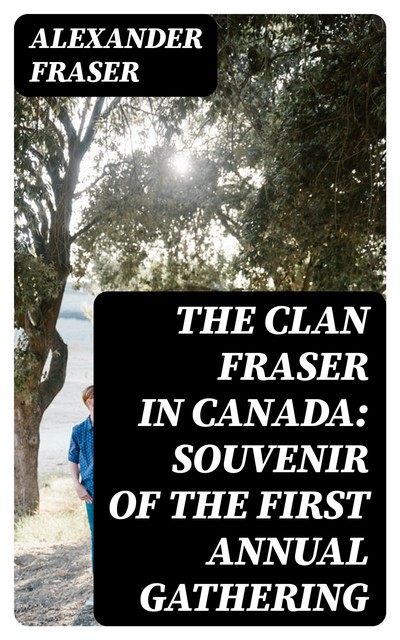 The Clan Fraser in Canada: Souvenir of the First Annual Gathering, Alexander Fraser