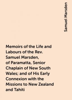 Memoirs of the Life and Labours of the Rev. Samuel Marsden, of Paramatta, Senior Chaplain of New South Wales; and of His Early Connexion with the Missions to New Zealand and Tahiti, Samuel Marsden