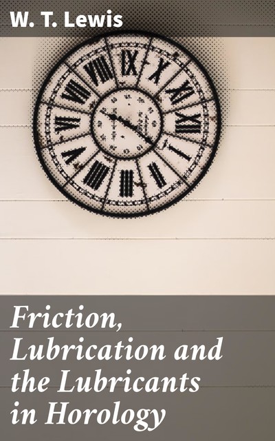 Friction, Lubrication and the Lubricants in Horology, W.T. Lewis