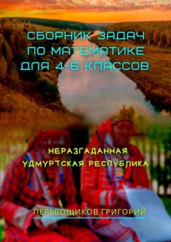 Сборник задач по математике для 4—6 классов. Неразгаданная Удмуртская Республика, Григорий Перевощиков