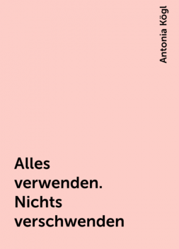 Alles verwenden. Nichts verschwenden, Antonia Kögl