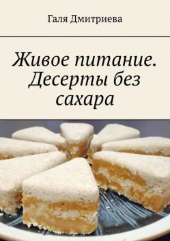 Живое питание. Десерты без сахара, Галя Дмитриева