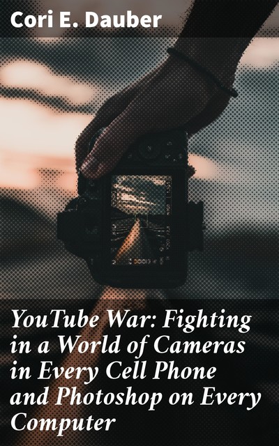 YouTube War: Fighting in a World of Cameras in Every Cell Phone and Photoshop on Every Computer, Cori E. Dauber