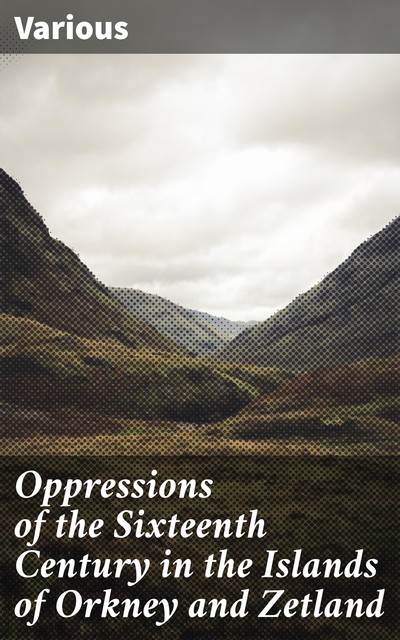 Oppressions of the Sixteenth Century in the Islands of Orkney and Zetland, Various