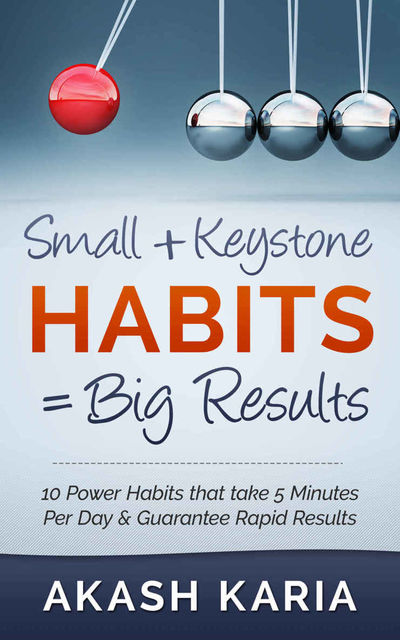 Small Habits + Keystone Habits = Big Results! 10 Power Habits That Take 5 Minutes Per Day & Guarantee Rapid Results, Karia Akash