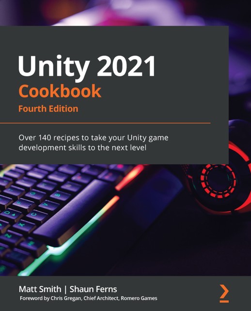 Unity 2021 Cookbook, Matt Smith, Shaun Ferns