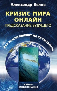 Кризис мира онлайн. Предсказание будущего. Как мысли влияют на катаклизмы, Александр Белов