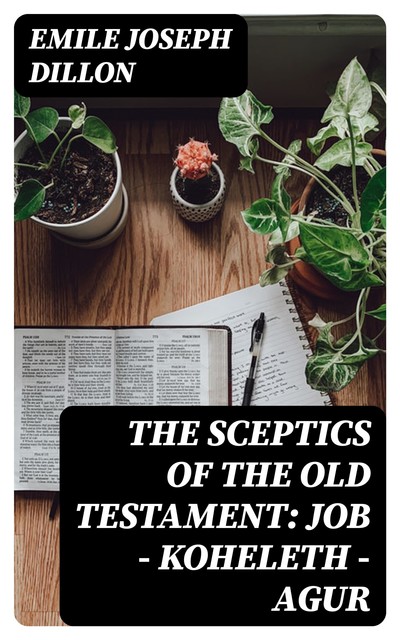 The Sceptics of the Old Testament: Job - Koheleth - Agur, Emile Joseph Dillon