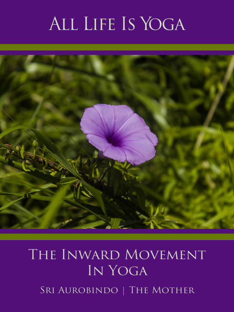 All Life Is Yoga: The Inward Movement In Yoga, Sri Aurobindo, The Mother