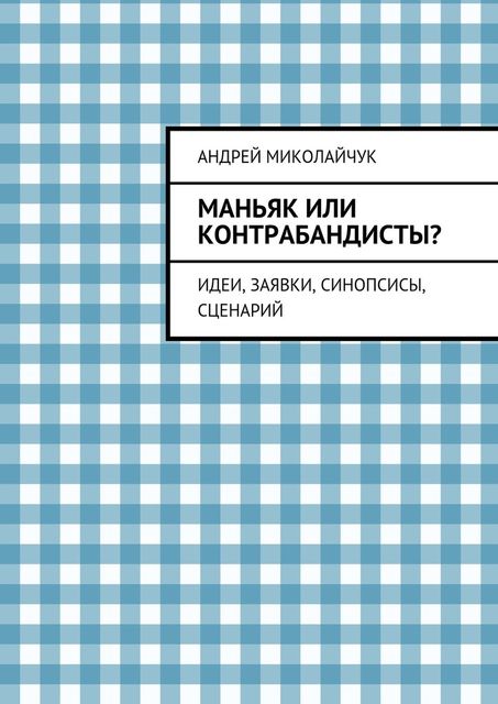 Маньяк или контрабандисты? Идеи, заявки, синопсисы, сценарий, Андрей Миколайчук