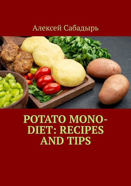 Potato Mono-Diet: Recipes and Tips, Алексей Сабадырь