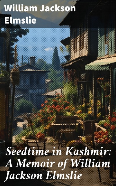 Seedtime in Kashmir: A Memoir of William Jackson Elmslie, William Jackson Elmslie