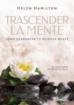 Trascender la mente. ¡Es necesario desmantelarla! Cómo desmontar tu ruidosa mente, Helen Hamilton