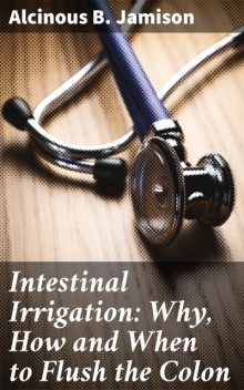 Intestinal Irrigation: Why, How and When to Flush the Colon, Alcinous B.Jamison