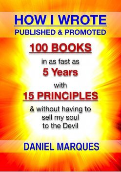 How I Wrote, Published and Promoted 100 Books: in as fast as 5 years with 15 simple principles and without having to sell my soul to the devil, Daniel Marques