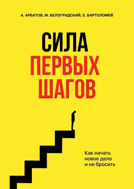 Сила первых шагов. Как начать новое дело и не бросить, Александр Арбатов, Евгений Бартоломей, Михаил Белоградский