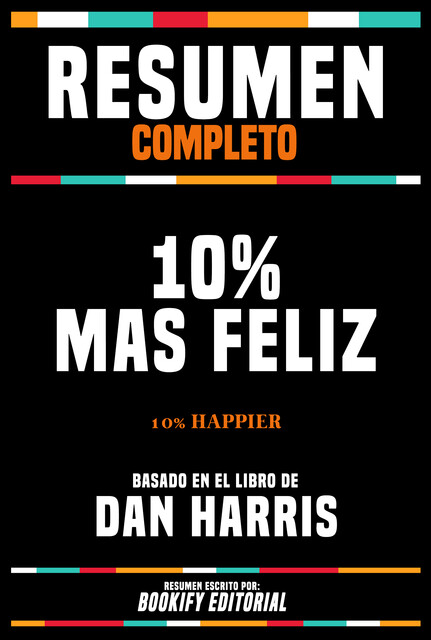 Resumen Completo – 10% Mas Feliz (10% Happier) – Basado En El Libro De Dan Harris, Bookify Editorial