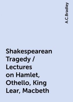 Shakespearean Tragedy / Lectures on Hamlet, Othello, King Lear, Macbeth, A.C.Bradley