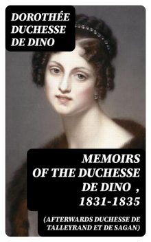 Memoirs of the Duchesse de Dino (Afterwards Duchesse de Talleyrand et de Sagan), 1831–1835, Dorothée duchesse de Dino