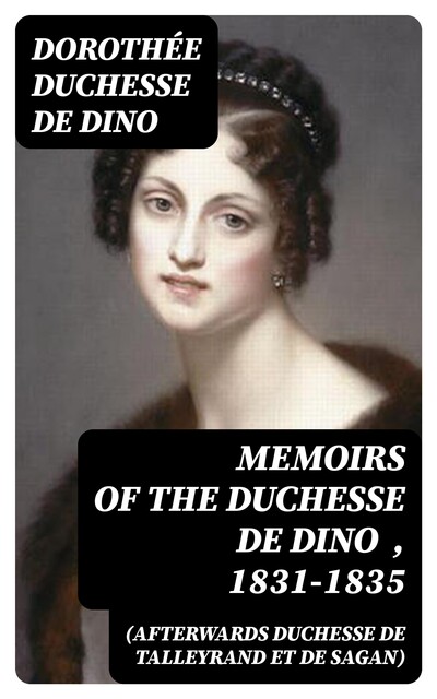 Memoirs of the Duchesse de Dino (Afterwards Duchesse de Talleyrand et de Sagan), 1831–1835, Dorothée duchesse de Dino