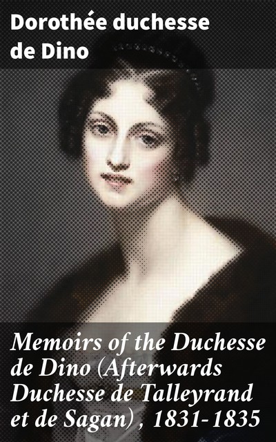 Memoirs of the Duchesse de Dino (Afterwards Duchesse de Talleyrand et de Sagan), 1831–1835, Dorothée duchesse de Dino