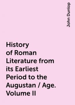 History of Roman Literature from its Earliest Period to the Augustan / Age. Volume II, John Dunlop