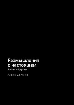 Размышления о настоящем. Взгляд в будущее, Александр Комар