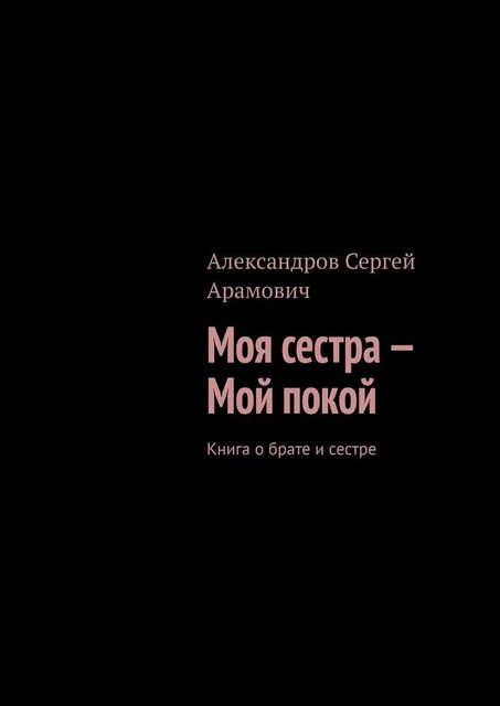 Моя сестра — мой покой. Книга о брате и сестре, Сергей Александров