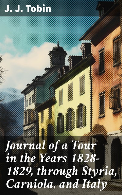 Journal of a Tour in the Years 1828–1829, through Styria, Carniola, and Italy, whilst Accompanying the Late Sir Humphrey Davy, J. J Tobin