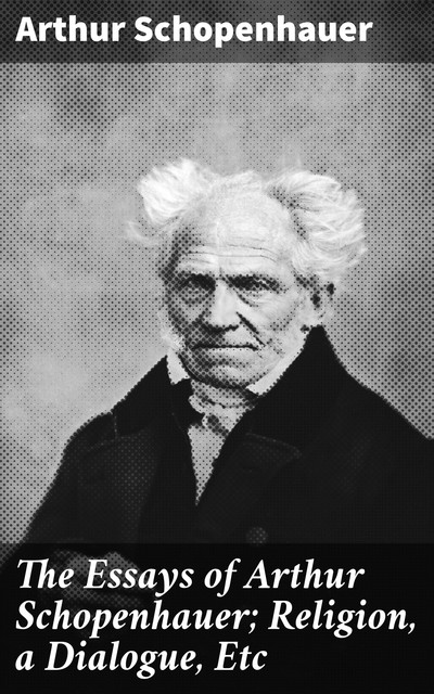 The Essays of Arthur Schopenhauer; Religion, a Dialogue, Etc, Arthur Schopenhauer