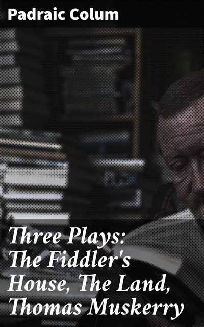 Three Plays: The Fiddler's House, The Land, Thomas Muskerry, Padraic Colum