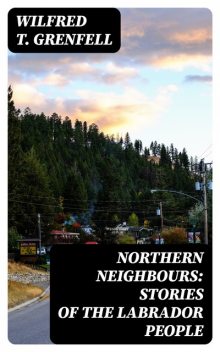 Northern Neighbours: Stories of the Labrador People, Wilfred T. Grenfell