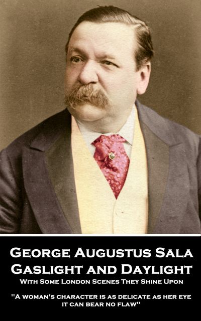Gaslight and Daylight: With Some London Scenes They Shine Upon, George Augustus Sala