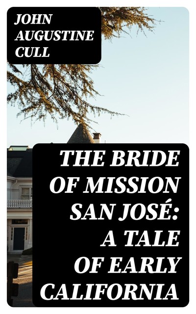 The Bride of Mission San José: A Tale of Early California, John Augustine Cull