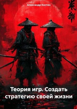 Теория игр: Создать стратегию своей жизни, Александр Костин