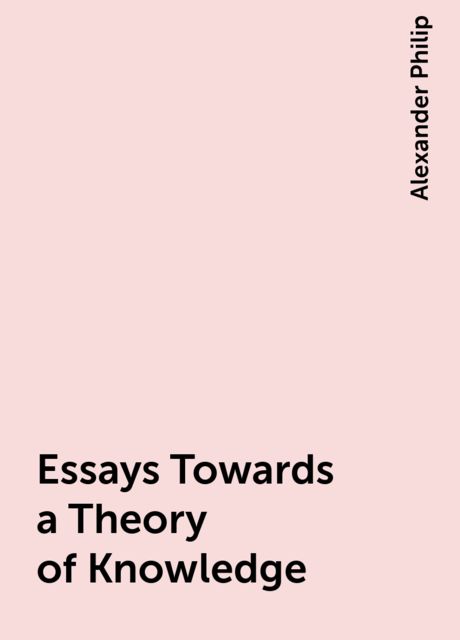 Essays Towards a Theory of Knowledge, Alexander Philip